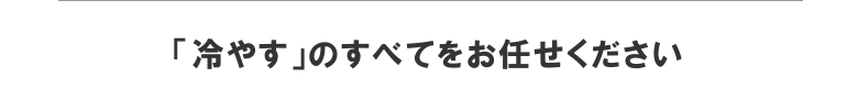 「冷やす」のすべてをお任せください